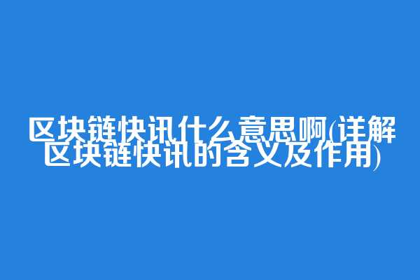区块链快讯什么意思啊(详解区块链快讯的含义及作用)  第1张