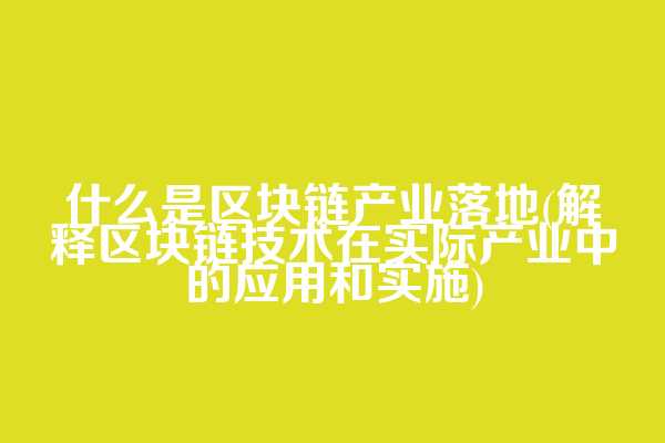 什么是区块链产业落地(解释区块链技术在实际产业中的应用和实施)