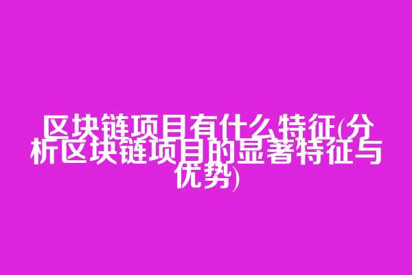 区块链项目有什么特征(分析区块链项目的显著特征与优势)