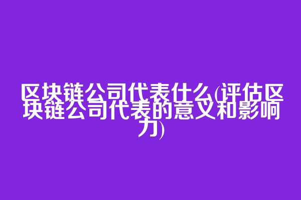 区块链公司代表什么(评估区块链公司代表的意义和影响力)