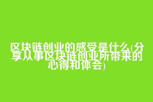 区块链创业的感受是什么(分享从事区块链创业所带来的心得和体会)