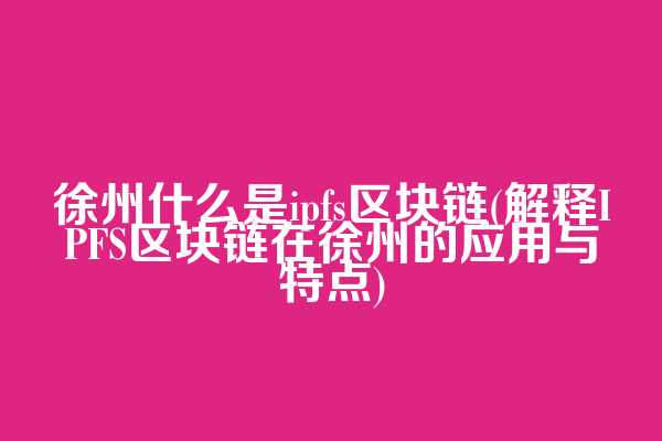 徐州什么是ipfs区块链(解释IPFS区块链在徐州的应用与特点)