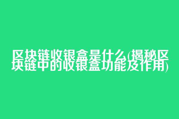 区块链收银盒是什么(揭秘区块链中的收银盒功能及作用)