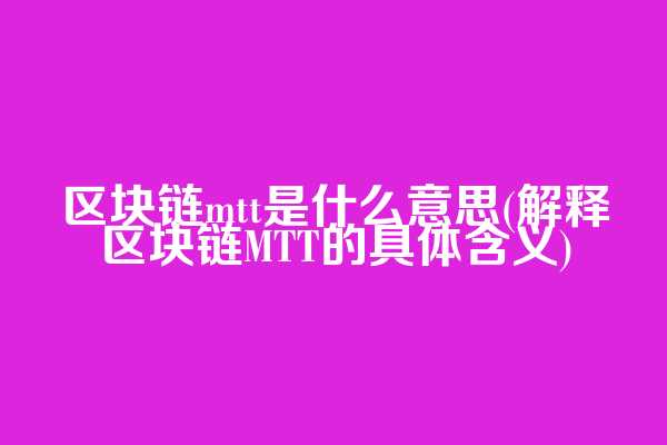 区块链mtt是什么意思(解释区块链MTT的具体含义)