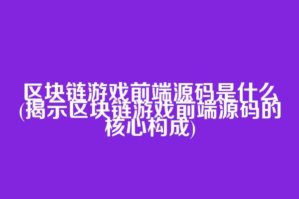 区块链游戏前端源码是什么(揭示区块链游戏前端源码的核心构成)