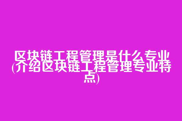 区块链工程管理是什么专业(介绍区块链工程管理专业特点)