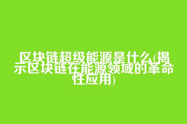 区块链超级能源是什么(揭示区块链在能源领域的革命性应用)