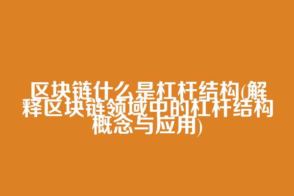 区块链什么是杠杆结构(解释区块链领域中的杠杆结构概念与应用)