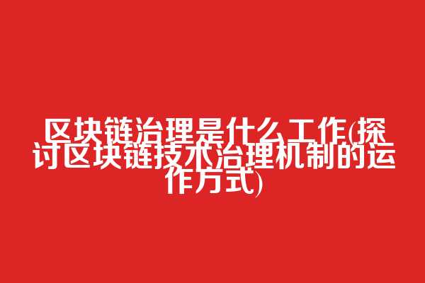 区块链治理是什么工作(探讨区块链技术治理机制的运作方式)