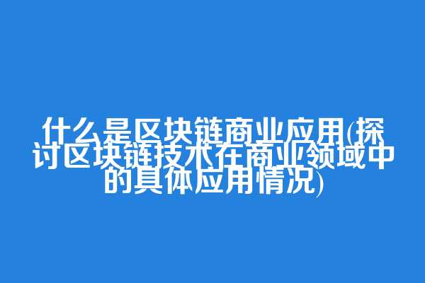 什么是区块链商业应用(探讨区块链技术在商业领域中的具体应用情况)