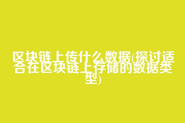 区块链上传什么数据(探讨适合在区块链上存储的数据类型)