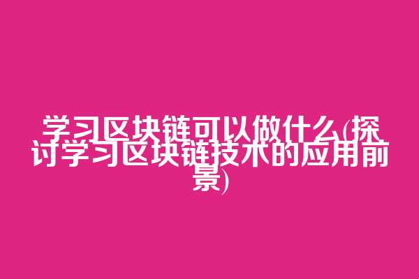 学习区块链可以做什么(探讨学习区块链技术的应用前景)