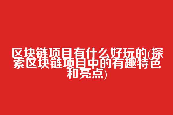 区块链项目有什么好玩的(探索区块链项目中的有趣特色和亮点)