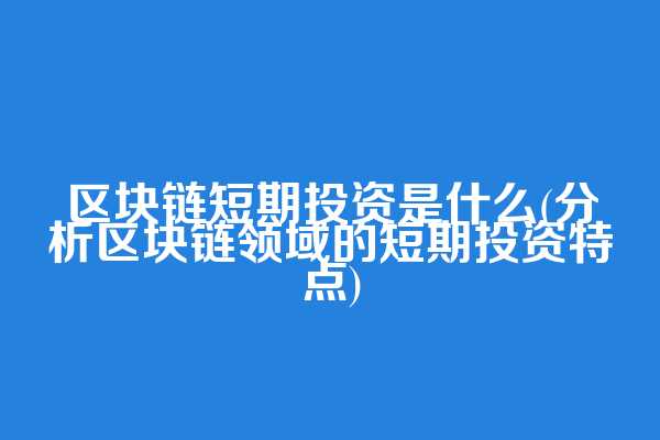区块链短期投资是什么(分析区块链领域的短期投资特点)