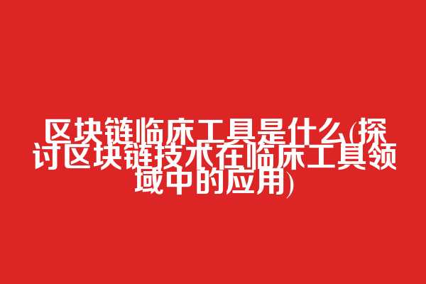 区块链临床工具是什么(探讨区块链技术在临床工具领域中的应用)