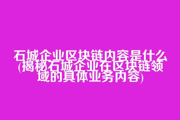 石城企业区块链内容是什么(揭秘石城企业在区块链领域的具体业务内容)