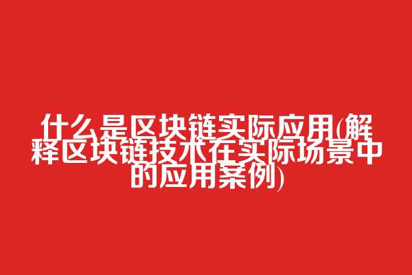 什么是区块链实际应用(解释区块链技术在实际场景中的应用案例)