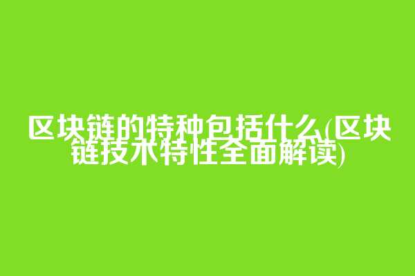 区块链的特种包括什么(区块链技术特性全面解读)