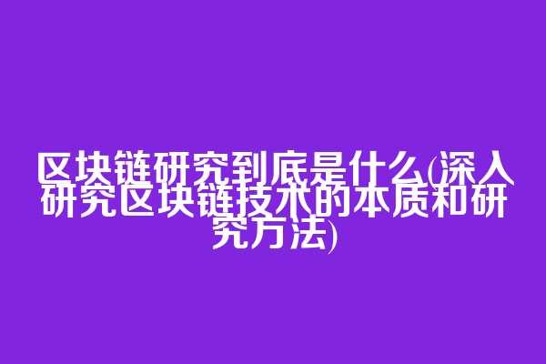 区块链研究到底是什么(深入研究区块链技术的本质和研究方法)