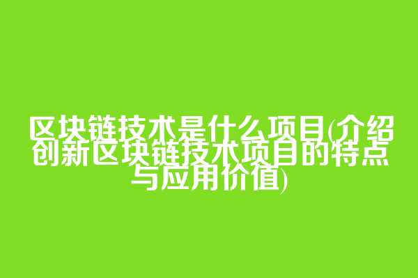 区块链技术是什么项目(介绍创新区块链技术项目的特点与应用价值)