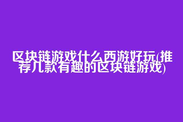 区块链游戏什么西游好玩(推荐几款有趣的区块链游戏)