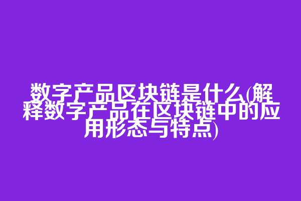 数字产品区块链是什么(解释数字产品在区块链中的应用形态与特点)