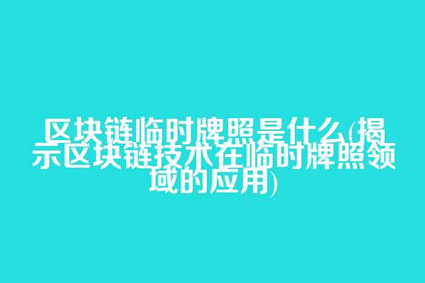 区块链临时牌照是什么(揭示区块链技术在临时牌照领域的应用)