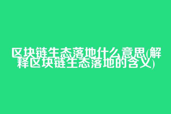 区块链生态落地什么意思(解释区块链生态落地的含义)