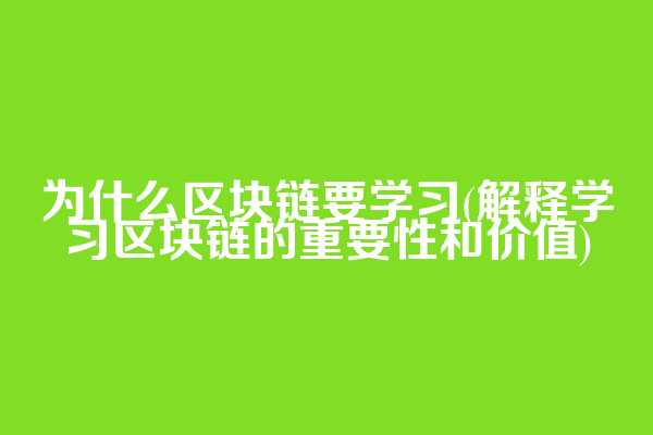 为什么区块链要学习(解释学习区块链的重要性和价值)