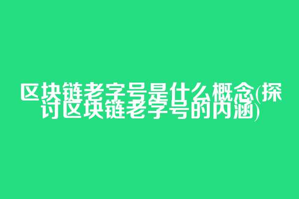 区块链老字号是什么概念(探讨区块链老字号的内涵)
