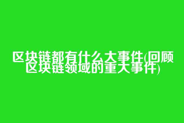 区块链都有什么大事件(回顾区块链领域的重大事件)