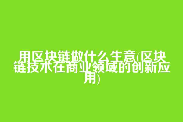 用区块链做什么生意(区块链技术在商业领域的创新应用)