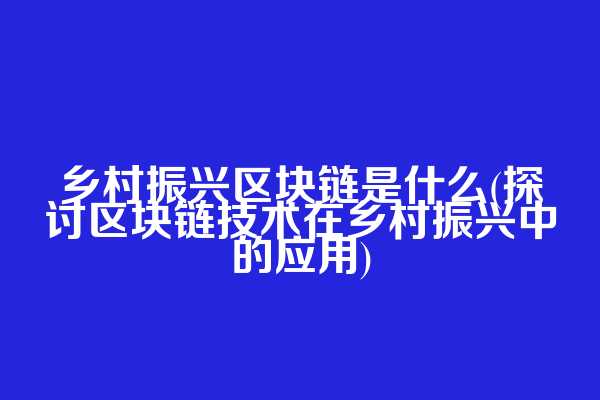 乡村振兴区块链是什么(探讨区块链技术在乡村振兴中的应用)  第1张