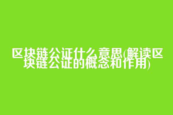 区块链公证什么意思(解读区块链公证的概念和作用)