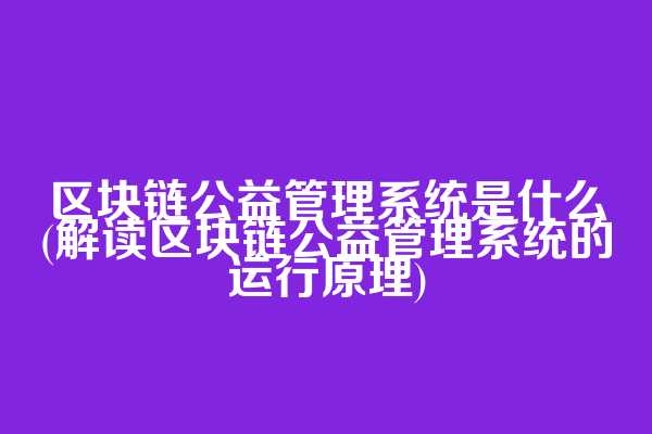 区块链公益管理系统是什么(解读区块链公益管理系统的运行原理)