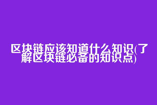 区块链应该知道什么知识(了解区块链必备的知识点)