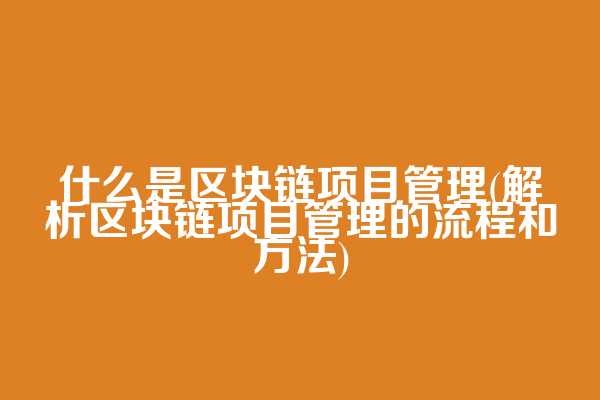 什么是区块链项目管理(解析区块链项目管理的流程和方法)