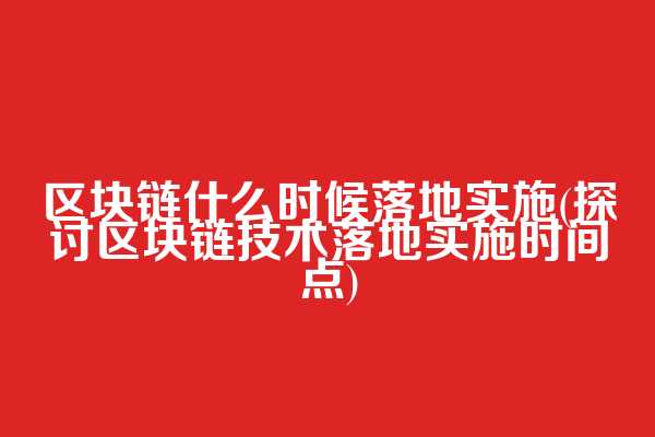 区块链什么时候落地实施(探讨区块链技术落地实施时间点)