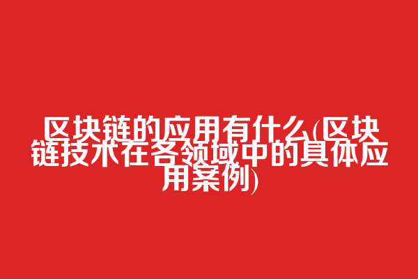 区块链的应用有什么(区块链技术在各领域中的具体应用案例)