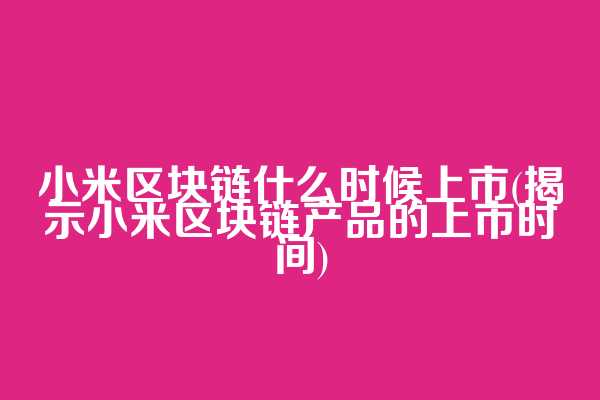 小米区块链什么时候上市(揭示小米区块链产品的上市时间)