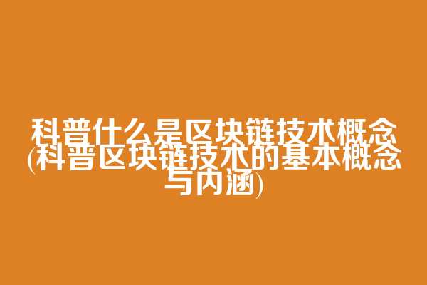 科普什么是区块链技术概念(科普区块链技术的基本概念与内涵)