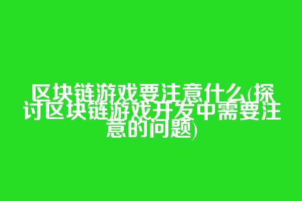 区块链游戏要注意什么(探讨区块链游戏开发中需要注意的问题)