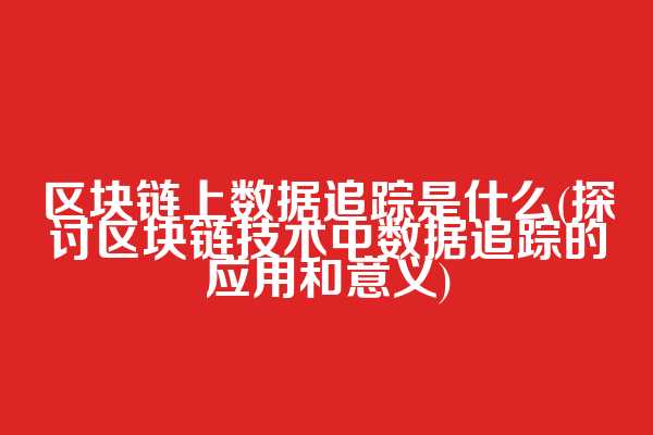 区块链上数据追踪是什么(探讨区块链技术中数据追踪的应用和意义)