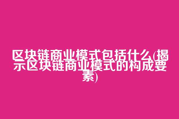 区块链商业模式包括什么(揭示区块链商业模式的构成要素)  第1张