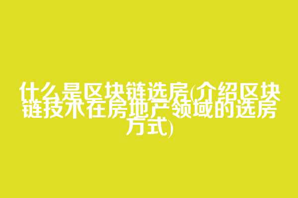 什么是区块链选房(介绍区块链技术在房地产领域的选房方式)