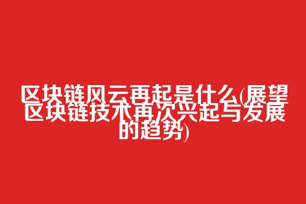 区块链风云再起是什么(展望区块链技术再次兴起与发展的趋势)