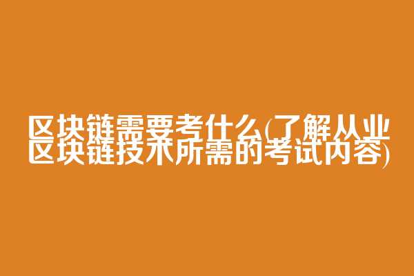 区块链需要考什么(了解从业区块链技术所需的考试内容)