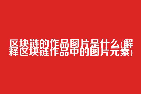 区块链的作品图片是什么(解释区块链作品中的图片元素)