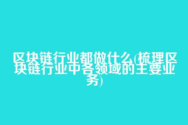 区块链行业都做什么(梳理区块链行业中各领域的主要业务)