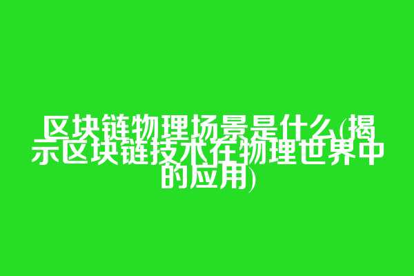 区块链物理场景是什么(揭示区块链技术在物理世界中的应用)